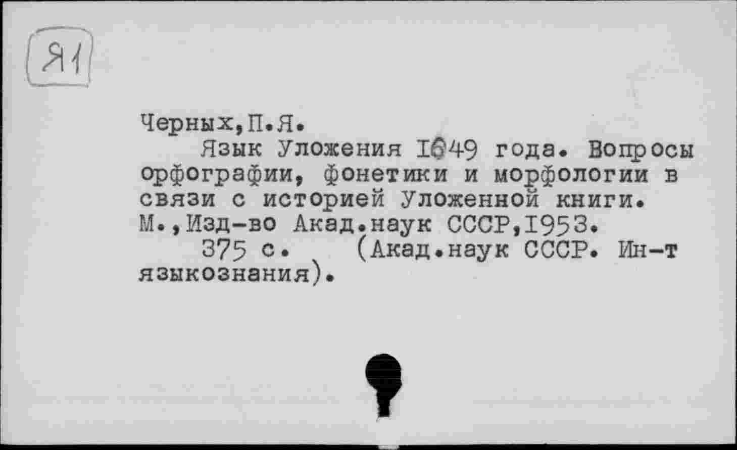 ﻿Черных, П.Я.
Язык Уложения 1ф49 года. Вопросы орфографии, фонетики и морфологии в связи с историей Уложенной книги. М.,Изд-во Акад.наук СССР,1953»
375 с» (Акад.наук СССР. Ин-т языкознания).